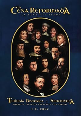 La Cena Reformada: La Cena del Señor: Teología Histórica y Sistemática sobre la liturgia prescrita por Cristo